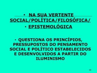 68
• NA SUA VERTENTE
SOCIAL/POLÍTICA/FILOSÓFICA/
• EPISTEMOLÓGICA
• QUESTIONA OS PRINCÍPIOS,
PRESSUPOSTOS DO PENSAMENTO
SOCIAL E POLÍTICO ESTABELECIDOS
E DESENVOLVIDOS A PARTIR DO
ILUMINISMO
 