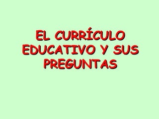EL CURRÍCULOEL CURRÍCULO
EDUCATIVO Y SUSEDUCATIVO Y SUS
PREGUNTASPREGUNTAS
 