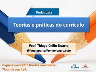 Teorias e práticas do currículo
Prof. Thiago Cellin Duarte
thiago.duarte@anhanguera.com
Pedagogia
O que é currículo? Teorias curriculares.
Tipos de currículo
 
