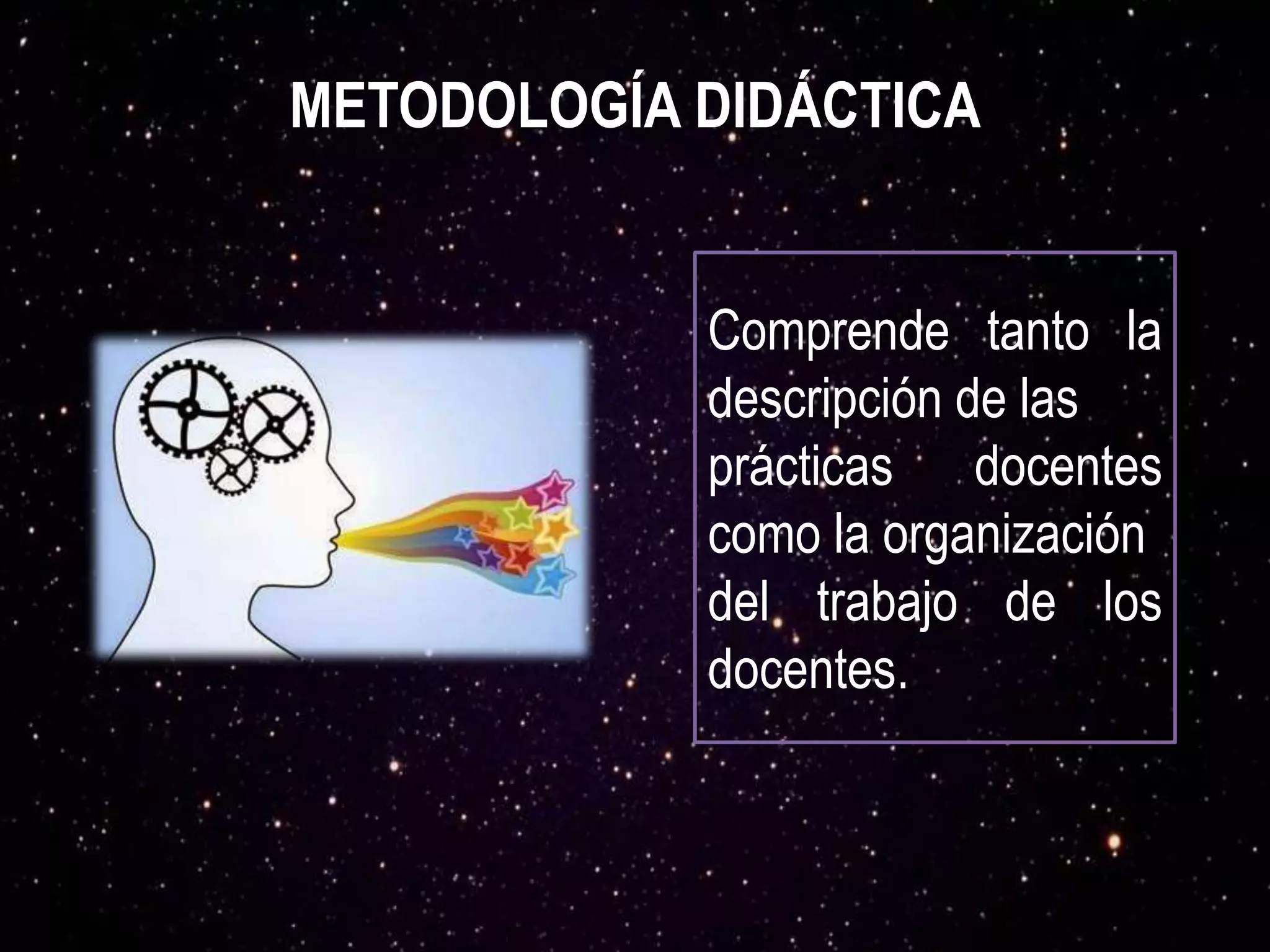 METODOLOGÍA DIDÁCTICA
Comprende tanto la
descripción de las
prácticas docentes
como la organización
del trabajo de los
docentes.