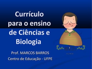 Currículo
para o ensino
de Ciências e
Biologia
Prof. MARCOS BARROSProf. MARCOS BARROS
Centro de Educação - UFPECentro de Educação - UFPE
 