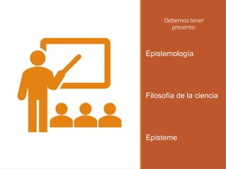 Debemos tener
presente:
Epistemología
Filosofía de la ciencia
Episteme
 