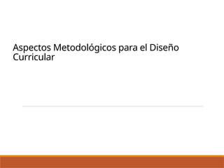 Aspectos Metodológicos para el Diseño
Curricular
 