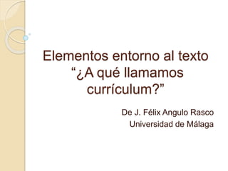 Elementos entorno al texto
“¿A qué llamamos
currículum?”
De J. Félix Angulo Rasco
Universidad de Málaga
 