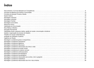 Índice
Para entender o Currículo Baseado em Competências . . . . . . . . . . . . . . . . . . . . . . . . . . . . . . . . . . . . . . . . . . . . . . . . . . . . . . . . . . . . . . . . . . . . . . . . 8
Princípios da Medicina de Família e Comunidade  . . . . . . . . . . . . . . . . . . . . . . . . . . . . . . . . . . . . . . . . . . . . . . . . . . . . . . . . . . . . . . . . . . . . . . . . . . .  14
Princípios da Atenção Primária à Saúde . . . . . . . . . . . . . . . . . . . . . . . . . . . . . . . . . . . . . . . . . . . . . . . . . . . . . . . . . . . . . . . . . . . . . . . . . . . . . . . . . . .  15
Saúde Coletiva  . . . . . . . . . . . . . . . . . . . . . . . . . . . . . . . . . . . . . . . . . . . . . . . . . . . . . . . . . . . . . . . . . . . . . . . . . . . . . . . . . . . . . . . . . . . . . . . . . . . . . . 16
Abordagem individual . . . . . . . . . . . . . . . . . . . . . . . . . . . . . . . . . . . . . . . . . . . . . . . . . . . . . . . . . . . . . . . . . . . . . . . . . . . . . . . . . . . . . . . . . . . . . . . . . 17
Abordagem individual . . . . . . . . . . . . . . . . . . . . . . . . . . . . . . . . . . . . . . . . . . . . . . . . . . . . . . . . . . . . . . . . . . . . . . . . . . . . . . . . . . . . . . . . . . . . . . . . . 18
Abordagem Familiar  . . . . . . . . . . . . . . . . . . . . . . . . . . . . . . . . . . . . . . . . . . . . . . . . . . . . . . . . . . . . . . . . . . . . . . . . . . . . . . . . . . . . . . . . . . . . . . . . . . 19
Abordagem Comunitária . . . . . . . . . . . . . . . . . . . . . . . . . . . . . . . . . . . . . . . . . . . . . . . . . . . . . . . . . . . . . . . . . . . . . . . . . . . . . . . . . . . . . . . . . . . . . . . 20
Raciocínio Clínico . . . . . . . . . . . . . . . . . . . . . . . . . . . . . . . . . . . . . . . . . . . . . . . . . . . . . . . . . . . . . . . . . . . . . . . . . . . . . . . . . . . . . . . . . . . . . . . . . . . . 21
Habilidades de Comunicação . . . . . . . . . . . . . . . . . . . . . . . . . . . . . . . . . . . . . . . . . . . . . . . . . . . . . . . . . . . . . . . . . . . . . . . . . . . . . . . . . . . . . . . . . . .  23
Ética Médica e Bioética . . . . . . . . . . . . . . . . . . . . . . . . . . . . . . . . . . . . . . . . . . . . . . . . . . . . . . . . . . . . . . . . . . . . . . . . . . . . . . . . . . . . . . . . . . . . . . . . 25
Educação Permanente . . . . . . . . . . . . . . . . . . . . . . . . . . . . . . . . . . . . . . . . . . . . . . . . . . . . . . . . . . . . . . . . . . . . . . . . . . . . . . . . . . . . . . . . . . . . . . . . 26
Habilidades frente a pesquisa médica, gestão em saúde, comunicação e docência . . . . . . . . . . . . . . . . . . . . . . . . . . . . . . . . . . . . . . . . . . . . . . . . .  27
Gestão e organização do processo de trabalho . . . . . . . . . . . . . . . . . . . . . . . . . . . . . . . . . . . . . . . . . . . . . . . . . . . . . . . . . . . . . . . . . . . . . . . . . . . . .  28
Trabalho em equipe multiprofissional . . . . . . . . . . . . . . . . . . . . . . . . . . . . . . . . . . . . . . . . . . . . . . . . . . . . . . . . . . . . . . . . . . . . . . . . . . . . . . . . . . . . .  29
Avaliação da qualidade e auditoria . . . . . . . . . . . . . . . . . . . . . . . . . . . . . . . . . . . . . . . . . . . . . . . . . . . . . . . . . . . . . . . . . . . . . . . . . . . . . . . . . . . . . . .  30
Vigilância em Saúde . . . . . . . . . . . . . . . . . . . . . . . . . . . . . . . . . . . . . . . . . . . . . . . . . . . . . . . . . . . . . . . . . . . . . . . . . . . . . . . . . . . . . . . . . . . . . . . . . . 31
Abordagem a problemas gerais e inespecíficos . . . . . . . . . . . . . . . . . . . . . . . . . . . . . . . . . . . . . . . . . . . . . . . . . . . . . . . . . . . . . . . . . . . . . . . . . . . . .  34
Abordagem a problemas respiratórios  . . . . . . . . . . . . . . . . . . . . . . . . . . . . . . . . . . . . . . . . . . . . . . . . . . . . . . . . . . . . . . . . . . . . . . . . . . . . . . . . . . . .  35
Abordagem a problemas digestivos  . . . . . . . . . . . . . . . . . . . . . . . . . . . . . . . . . . . . . . . . . . . . . . . . . . . . . . . . . . . . . . . . . . . . . . . . . . . . . . . . . . . . . .  36
Abordagem a problemas infecciosos  . . . . . . . . . . . . . . . . . . . . . . . . . . . . . . . . . . . . . . . . . . . . . . . . . . . . . . . . . . . . . . . . . . . . . . . . . . . . . . . . . . . . .  37
Abordagem a problemas relacionados aos olhos e visão . . . . . . . . . . . . . . . . . . . . . . . . . . . . . . . . . . . . . . . . . . . . . . . . . . . . . . . . . . . . . . . . . . . . . .  39
Abordagem a problemas de saúde mental . . . . . . . . . . . . . . . . . . . . . . . . . . . . . . . . . . . . . . . . . . . . . . . . . . . . . . . . . . . . . . . . . . . . . . . . . . . . . . . . .  40
Abordagem a problemas do sistema nervoso . . . . . . . . . . . . . . . . . . . . . . . . . . . . . . . . . . . . . . . . . . . . . . . . . . . . . . . . . . . . . . . . . . . . . . . . . . . . . . .  41
Abordagem a problemas cardiovasculares . . . . . . . . . . . . . . . . . . . . . . . . . . . . . . . . . . . . . . . . . . . . . . . . . . . . . . . . . . . . . . . . . . . . . . . . . . . . . . . . .  42
Abordagem a problemas dermatológicos . . . . . . . . . . . . . . . . . . . . . . . . . . . . . . . . . . . . . . . . . . . . . . . . . . . . . . . . . . . . . . . . . . . . . . . . . . . . . . . . . .  44
Abordagem a problemas hematológicos . . . . . . . . . . . . . . . . . . . . . . . . . . . . . . . . . . . . . . . . . . . . . . . . . . . . . . . . . . . . . . . . . . . . . . . . . . . . . . . . . . .  45
Abordagem a problemas relacionados aos ouvidos, nariz e garganta . . . . . . . . . . . . . . . . . . . . . . . . . . . . . . . . . . . . . . . . . . . . . . . . . . . . . . . . . . . .  46
Abordagem a problemas metabólicos . . . . . . . . . . . . . . . . . . . . . . . . . . . . . . . . . . . . . . . . . . . . . . . . . . . . . . . . . . . . . . . . . . . . . . . . . . . . . . . . . . . . .  47
Abordagem a problemas relacionados aos rins e vias urinárias . . . . . . . . . . . . . . . . . . . . . . . . . . . . . . . . . . . . . . . . . . . . . . . . . . . . . . . . . . . . . . . . .  48
 