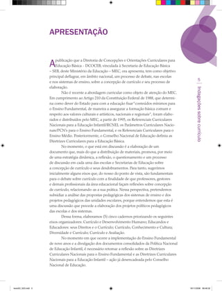 ApRESENTAÇãO


                     A   publicação que a Diretoria de Concepções e Orientações Curriculares para
                         Educação Básica - DCOCEB, vinculada à Secretaria de Educação Básica
                     – SEB, deste Ministério da Educação – MEC, ora apresenta, tem como objetivo
                     principal deflagrar, em âmbito nacional, um processo de debate, nas escolas
                     e nos sistemas de ensino, sobre a concepção de currículo e seu processo de
                                                                                                                    5
                     elaboração.




                                                                                                              Indagações sobre currículo
                             Não é recente a abordagem curricular como objeto de atenção do MEC.
                     Em cumprimento ao Artigo 210 da Constituição Federal de 1988, que determi-
                     na como dever do Estado para com a educação fixar “conteúdos mínimos para
                     o Ensino Fundamental, de maneira a assegurar a formação básica comum e
                     respeito aos valores culturais e artísticos, nacionais e regionais”, foram elabo-
                     rados e distribuídos pelo MEC, a partir de 1995, os Referenciais Curriculares
                     Nacionais para a Educação Infantil/RCNEI, os Parâmetros Curriculares Nacio-
                     nais/PCN’s para o Ensino Fundamental, e os Referenciais Curriculares para o
                     Ensino Médio. Posteriormente, o Conselho Nacional de Educação definiu as
                     Diretrizes Curriculares para a Educação Básica.
                             No momento, o que está em discussão é a elaboração de um
                     documento que, mais do que a distribuição de materiais, promova, por meio
                     de uma estratégia dinâmica, a reflexão, o questionamento e um processo
                     de discussão em cada uma das escolas e Secretarias de Educação sobre
                     a concepção de currículo e seus desdobramentos. Para tanto, sugerimos
                     inicialmente alguns eixos que, do nosso do ponto de vista, são fundamentais
                     para o debate sobre currículo com a finalidade de que professores, gestores
                     e demais profissionais da área educacional façam reflexões sobre concepção
                     de currículo, relacionando-as a sua prática. Nessa perspectiva, pretendemos
                     subsidiar a análise das propostas pedagógicas dos sistemas de ensino e dos
                     projetos pedagógicos das unidades escolares, porque entendemos que esta é
                     uma discussão que precede a elaboração dos projetos políticos pedagógicos
                     das escolas e dos sistemas.
                             Dessa forma, elaboramos (5) cinco cadernos priorizando os seguintes
                     eixos organizadores: Currículo e Desenvolvimento Humano; Educandos e
                     Educadores: seus Direitos e o Currículo; Currículo, Conhecimento e Cultura;
                     Diversidade e Currículo; Currículo e Avaliação.
                             No momento em que ocorre a implementação do Ensino Fundamental
                     de nove anos e a divulgação dos documentos consolidados da Política Nacional
                     de Educação Infantil, é necessário retomar a reflexão sobre as Diretrizes
                     Curriculares Nacionais para o Ensino Fundamental e as Diretrizes Curriculares
                     Nacionais para a Educação Infantil – ação já desencadeada pelo Conselho
                     Nacional de Educação.




texto03_520.indd 5                                                                                       19/11/2008 08:48:32
 
