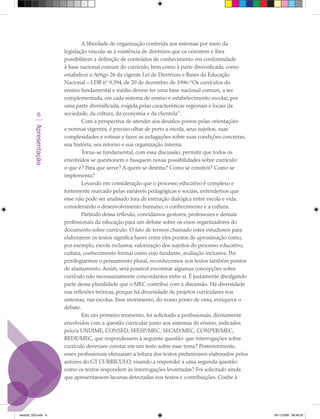 A liberdade de organização conferida aos sistemas por meio da
                        legislação vincula-se à existência de diretrizes que os orientem e lhes
                        possibilitem a definição de conteúdos de conhecimento em conformidade
                        à base nacional comum do currículo, bem como à parte diversificada, como
                        estabelece o Artigo 26 da vigente Lei de Diretrizes e Bases da Educação
                        Nacional – LDB nº 9.394, de 20 de dezembro de 1996: “Os currículos do
                        ensino fundamental e médio devem ter uma base nacional comum, a ser
                        complementada, em cada sistema de ensino e estabelecimento escolar, por
                        uma parte diversificada, exigida pelas características regionais e locais da
            6           sociedade, da cultura, da economia e da clientela”.
                                Com a perspectiva de atender aos desafios postos pelas orientações
         Apresentação




                        e normas vigentes, é preciso olhar de perto a escola, seus sujeitos, suas
                        complexidades e rotinas e fazer as indagações sobre suas condições concretas,
                        sua história, seu retorno e sua organização interna.
                                Torna-se fundamental, com essa discussão, permitir que todos os
                        envolvidos se questionem e busquem novas possibilidades sobre currículo:
                        o que é? Para que serve? A quem se destina? Como se constrói? Como se
                        implementa?
                                Levando em consideração que o processo educativo é complexo e
                        fortemente marcado pelas variáveis pedagógicas e sociais, entendemos que
                        esse não pode ser analisado fora de interação dialógica entre escola e vida,
                        considerando o desenvolvimento humano, o conhecimento e a cultura.
                                Partindo dessa reflexão, convidamos gestores, professores e demais
                        profissionais da educação para um debate sobre os eixos organizadores do
                        documento sobre currículo. O fato de termos chamado estes estudiosos para
                        elaborarem os textos significa haver entre eles pontos de aproximação como,
                        por exemplo, escola inclusiva, valorização dos sujeitos do processo educativo,
                        cultura, conhecimento formal como eixo fundante, avaliação inclusiva. Por
                        privilegiarmos o pensamento plural, reconhecemos nos textos também pontos
                        de afastamento. Assim, será possível encontrar algumas concepções sobre
                        currículo não necessariamente concordantes entre si. É justamente divulgando
                        parte dessa pluralidade que o MEC contribui com a discussão. Há diversidade
                        nas reflexões teóricas, porque há diversidade de projetos curriculares nos
                        sistemas, nas escolas. Esse movimento, do nosso ponto de vista, enriquece o
                        debate.
                                Em um primeiro momento, foi solicitado a profissionais, diretamente
                        envolvidos com a questão curricular junto aos sistemas de ensino, indicados
                        pelo/a UNDIME, CONSED, SEESP/MEC, SECAD/MEC, CONPEB/MEC,
                        REDE/MEC, que respondessem à seguinte questão: que interrogações sobre
                        currículo deveriam constar em um texto sobre esse tema? Posteriormente,
                        esses profissionais efetuaram a leitura dos textos preliminares elaborados pelos
                        autores do GT CURRÍCULO, visando a responder a uma segunda questão:
                        como os textos respondem às interrogações levantadas? Foi solicitado ainda
                        que apresentassem lacunas detectadas nos textos e contribuições. Coube à




texto03_520.indd 6                                                                                         19/11/2008 08:48:32
 