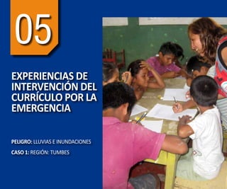 52
5
GUÍA METODOLÓGICA DE INTERVENCIÓN DEL CURRÍCULO POR LA EMERGENCIA EN INSTITUCIONES EDUCATIVAS
05
EXPERIENCIAS DE
INTERVENCIÓN DEL
CURRÍCULO POR LA
EMERGENCIA
PELIGRO: LLUVIAS E INUNDACIONES
CASO 1: REGIÓN: TUMBES
 
