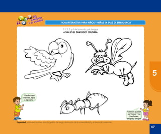 Oficina de Defensa Nacional y de Gestión del Riesgo de Desastres ODENAGED
FICHA INTERACTIVA PARA NIÑOS Y NIÑAS EN DÍAS DE EMERGENCIAFICHA INTERACTIVA PARA NIÑOS Y NIÑAS EN DÍAS DE EMERGENCIA
El 1, 2, 3 y 4 del zancudo y el dengue
¿CUÁL ES EL ZANCUDO? COLOREA
Puedes usar
crayolas, lápiz
o lapicero.
También pueden
participar tus
familiares,
amigos y amigas.
Capacidad: promueve acciones para la gestión de riesgo, disminución de la vulnerabilidad y el desarrollo sostenible.
67
5
 