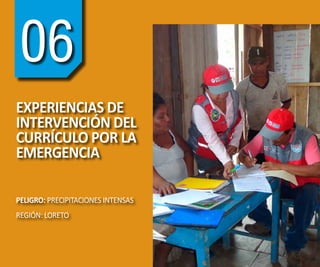 74
6
GUÍA METODOLÓGICA DE INTERVENCIÓN DEL CURRÍCULO POR LA EMERGENCIA EN INSTITUCIONES EDUCATIVAS
06
EXPERIENCIAS DE
INTERVENCIÓN DEL
CURRÍCULO POR LA
EMERGENCIA
PELIGRO: PRECIPITACIONES INTENSAS
REGIÓN: LORETO
 