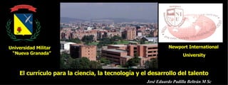 José Eduardo Padilla Beltrán M Sc   El currículo para la ciencia, la tecnología y el desarrollo del talento Newport International  University Universidad Militar “Nueva Granada” 