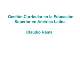   Gestión Curricular en la Educación Superior en América Latina Claudio Rama   