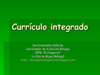 Currículo integrado David González Gallardo Coordinador de la Sección Bilingüe CEPR. “El Chaparral” La Cala de Mijas (Málaga) http :// davidgonzalezgallardo.blogspot.com 