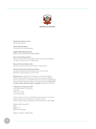 4
Marilú Doris Martens Cortés
Ministra de Educación
Liliana Miranda Molina
Viceministra de Gestión Pedagógica
Angélica María Montané Lores
Directora General de Educación Básica Regular
Elena Antonia Burga Cabrera
Directora General de Educación Básica Alternativa, Intercultural Bilingüe
y de Servicios Educativos en el Ámbito Rural
Marcia del Carmen Rivas Coello
Directora (e) General de Servicios Educativos Especializados
Curriculo Nacional de la Educación Basica
Aprobado mediante Resolución Ministerial Nro. 281-2016-ED
Modificado mediante RM Nro. 159-2017-ED
Equipo técnico: especialistas de las direcciones de Educación Básica
Regular, Educación Básica Alternativa, Educación Intercultural Bilingüe,
Servicios Educativos en el Ámbito Rural, Servicios Educativos Especializados,
Educación Inicial, Educación Primaria y Educación Secundaria. Corrección
de estilo, diseño editorial y gráfico, fotografía: Ministerio de Educación.
© Ministerio de Educación, 2017
Calle Del Comercio 193, San Borja
Lima, Perú.
Teléfono: 615-5800
www.minedu.gob.pe
Todos los derechos reservados. Prohibida la reproducción de este libro por
cualquier medio, total o parcialmente, sin permiso expreso.
Hecho el depósito legal en la Biblioteca Nacional del Perú N.° 2016-10608
Primera edición: marzo 2017
Tiraje:
Impreso en:
Dirección de imprenta.
Impreso en el Perú / Printed in Peru
 