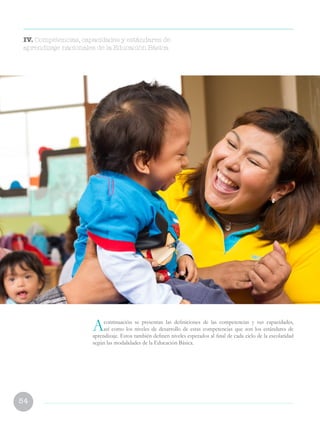 54
Acontinuación se presentan las definiciones de las competencias y sus capacidades,
así como los niveles de desarrollo de estas competencias que son los estándares de
aprendizaje. Estos también definen niveles esperados al final de cada ciclo de la escolaridad
según las modalidades de la Educación Básica.
IV. Competencias, capacidades y estándares de
aprendizaje nacionales de la Educación Básica
 