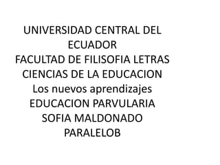 UNIVERSIDAD CENTRAL DEL
ECUADOR
FACULTAD DE FILISOFIA LETRAS
CIENCIAS DE LA EDUCACION
Los nuevos aprendizajes
EDUCACION PARVULARIA
SOFIA MALDONADO
PARALELOB

 