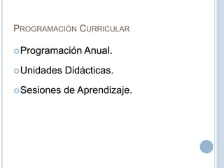 PROGRAMACIÓN CURRICULAR
Programación Anual.
Unidades Didácticas.
Sesiones de Aprendizaje.
 