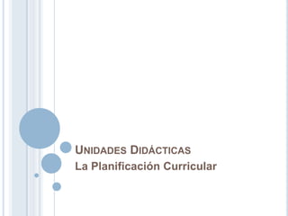 UNIDADES DIDÁCTICAS
La Planificación Curricular
 
