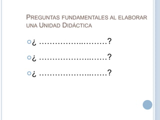PREGUNTAS FUNDAMENTALES AL ELABORAR
UNA UNIDAD DIDÁCTICA
¿ ……………..………?
¿ ………………..……?
¿ ………………..……?
 