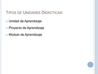 TIPOS DE UNIDADES DIDÁCTICAS:
 Unidad de Aprendizaje
 Proyecto de Aprendizaje
 Modulo de Aprendizaje
 