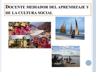 DOCENTE MEDIADOR DEL APRENDIZAJE Y
DE LA CULTURA SOCIAL
 