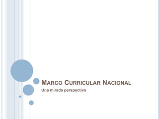 MARCO CURRICULAR NACIONAL
Una mirada perspectiva
 