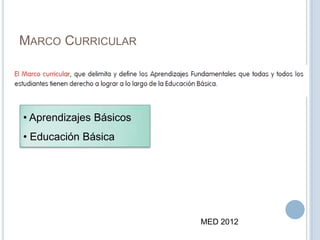 MARCO CURRICULAR
MED 2012
• Aprendizajes Básicos
• Educación Básica
 