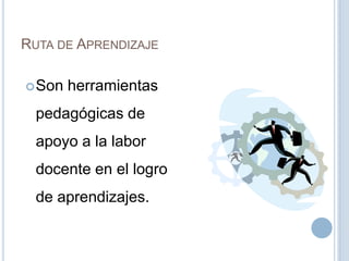 RUTA DE APRENDIZAJE
Son herramientas
pedagógicas de
apoyo a la labor
docente en el logro
de aprendizajes.
 