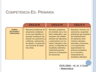 COMPETENCIA ED. PRIMARIA
DCN 2009 – III, IV, V Ciclo
- Matemática
 