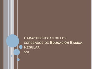CARACTERÍSTICAS DE LOS
EGRESADOS DE EDUCACIÓN BÁSICA
REGULAR
DCN
 