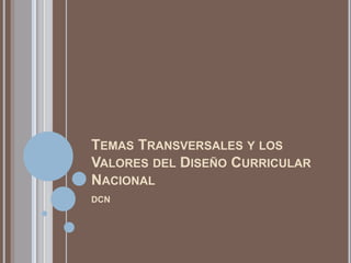 TEMAS TRANSVERSALES Y LOS
VALORES DEL DISEÑO CURRICULAR
NACIONAL
DCN
 