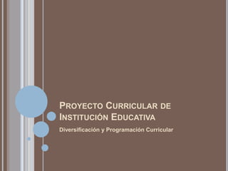 PROYECTO CURRICULAR DE
INSTITUCIÓN EDUCATIVA
Diversificación y Programación Curricular
 