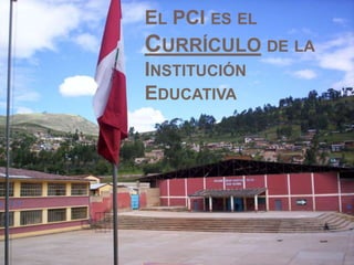 EL PCI ES EL
CURRÍCULO DE LA
INSTITUCIÓN
EDUCATIVA
 