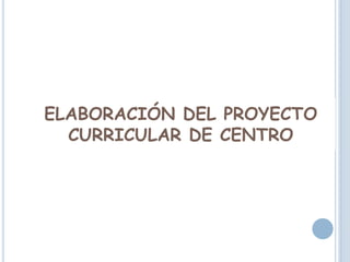 ELABORACIÓN DEL PROYECTO
CURRICULAR DE CENTRO
 