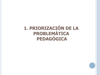 1. PRIORIZACIÓN DE LA
PROBLEMÁTICA
PEDAGÓGICA
 