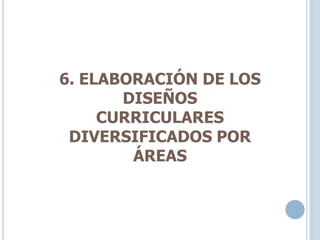 6. ELABORACIÓN DE LOS
DISEÑOS
CURRICULARES
DIVERSIFICADOS POR
ÁREAS
 