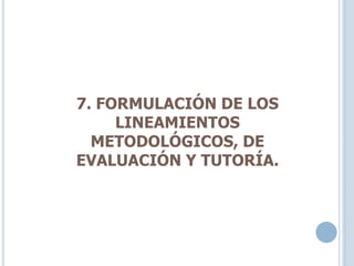 7. FORMULACIÓN DE LOS
LINEAMIENTOS
METODOLÓGICOS, DE
EVALUACIÓN Y TUTORÍA.
 