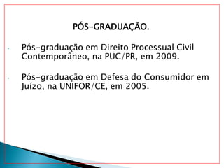 PÓS-GRADUAÇÃO.
• Pós-graduação em Direito Processual Civil
Contemporâneo, na PUC/PR, em 2009.
• Pós-graduação em Defesa do Consumidor em
Juízo, na UNIFOR/CE, em 2005.
 