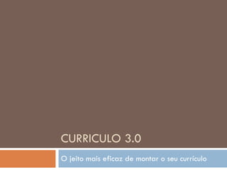 CURRICULO 3.0 O jeito mais eficaz de montar o seu currículo 