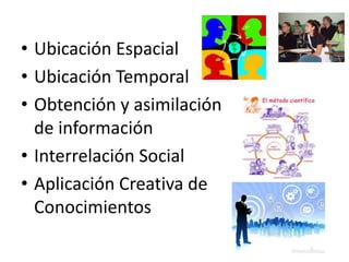 • Ubicación Espacial
• Ubicación Temporal
• Obtención y asimilación
de información
• Interrelación Social
• Aplicación Creativa de
Conocimientos
 