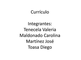 Currículo
Integrantes:
Tenecela Valeria
Maldonado Carolina
Martínez José
Toasa Diego
 