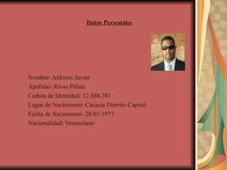 Datos Personales Nombre: Aldeson Javier  Apellido: Rivas Piñate Cedula de Identidad: 12.880.781 Lugar de Nacimiento: Caracas Distrito Capital Fecha de Nacimiento: 28/01/1977 Nacionalidad: Venezolano 