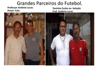 Grandes Parceiros do Futebol.
Professor Antônio Lucas   Toninho Carlos ex- Seleção
Penta- Cafu               Prof. Antônio Lucas
 
