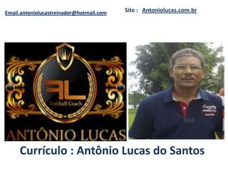 Email.antoniolucastreinador@hotmail.com   Site : Antoniolucas.com.br




     Currículo : Antônio Lucas do Santos
 