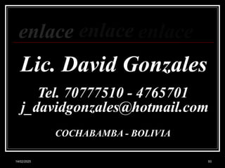 14/02/2025 93
Lic. David Gonzales
enlace
Tel. 70777510 - 4765701
j_davidgonzales@hotmail.com
COCHABAMBA - BOLIVIA
enlace enlace
 