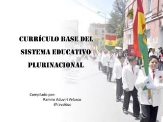 CURRÍCULO BASE DEL

SISTEMA EDUCATIVO
PLURINACIONAL

Compilado por:
Ramiro Aduviri Velasco
@ravsirius

 