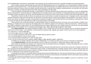 105Educação Infantil e Ensino Fundamental (Anos Iniciais)
anos de alfabetização é necessário dar continuidade a esse conteúdo, pois ele contribuirá muito para a aquisição do código escrito propriamente dito.
Nesse contexto, algumas especificidades que são próprias da alfabetização precisam ser consideradas, como a apresentação do alfabeto ilustrado,
constando os quatro tipos de letras, o nome do desenho que ilustra cada letra destacada. Esse alfabeto deverá estar acima da lousa para que seja visua-
lizado pelo educando. Embora a leitura do alfabeto seja feita diariamente, o educador deve trabalhar, sistematicamente, com cada letra, de modo que o
educando a reconheça nos diferentes gêneros que estão sendo apresentados aos educandos.
A leitura apontada realizada pelo educador e a pseudoleitura36
feita pelo educando são de fundamental importância no início da alfabetização.
Mesmo não sabendo ler convencionalmente, o alfabetizando será conduzido à leitura, pela interferência e mediação proporcionada pelo educador. A vi-
sualização do texto, das palavras e das letras, tentando identificá-las e relacioná-las ao que se está ouvindo, é essencial nessa fase de aquisição do código.
Disponibilizar material variado de leitura nas paredes da sala de aula favorece o contato do educando com a linguagem escrita, o que pode ser
motivado, diariamente, pela leitura do educador aos educandos, mostrando sempre a função social do gênero lido que pode ser uma história, uma qua-
drinha, uma notícia, uma fábula, uma piada, uma parlenda ou qualquer outro gênero. Esse momento de leitura visa familiarizar o educando com a leitura
e a escrita, de modo que ele compreenda que o texto escrito veicula ideias e informações.
Nesse processo, não se pode desconsiderar as especificidades próprias da aquisição da leitura e da escrita, como, por exemplo, o trabalho com o
alfabeto e as relações entre sons e letras que são categorizadas como: relações cruzadas ou não arbitrárias, arbitrárias e biunívocas. Conforme Vendrús-
colo (2000), as relações cruzadas referem-se à escrita diferente para sons iguais. Significa que uma unidade sonora tem mais do que uma representação
gráfica possível. Como exemplo, tem-se as palavras representação, carro; cabide, aquarela; guarda, guitarra; fazer, Brasil.
Nas relações arbitrárias, como explica Vendrúscolo (2000, p. 90), “a relação entre sons e letras não é possível. Duas ou mais letras apresentam o
mesmo som no mesmo lugar” ; como exemplo, a autora apresenta as palavras casa, cassado; azar, casado. O mesmo ocorre com as letras seguintes:
- G e J antes de E e I, como em jeito, gelo;
- Z ou S entre vogais, como em riqueza, mesa.
- S ou C no começo de palavras, antes de E ou I, como em cebola, semana; silêncio, cicatriz.
- S ou Z no final de palavras, como em cartaz, cartas.
- S ou X no final de sílaba, precedido por E, como em texto, teste.
- C, SC, X, XC, XS, SS como ocorre com as palavras: exceto, pássaro, recibo, exemplo, máximo, nascimento.
O trabalho com as relações arbitrárias não se limita à alfabetização. É um trabalho que deve ocorrer até que o educando as compreenda.
Já nas relações biunívocas, cada letra corresponde a um som e cada som a uma letra. Ex.: cabelo, bola, planeta, amplo, vela, vida37
.
Vale ressaltar da importância de trabalhar com o educando, além das questões fonéticas e fonológicas, o modo de articulação de letras, a coesão,
a coerência, o tema do texto, a situação de produção, entre outros.
A opção de se iniciar a alfabetização com a letra de imprensa maiúscula (caixa-alta) favorece a escrita pela criança, pois o traçado é mais fácil, já
que, nessa fase ela está desenvolvendo a coordenação motora. Porém, é imprescindível que o educador sempre mostre os demais tipos de letras por
meio dos diferentes materiais de leitura que circulam na sociedade. Quando o educando já estiver mais familiarizado com a escrita, o educador pode, aos
poucos, ir substituindo a caixa-alta pela manuscrita/cursiva.
A produção escrita deve ser incentivada desde o princípio do processo de alfabetização, por meio de encaminhamentos que incentivem o educan-
do a tentativas diárias de escrita espontânea, com a ajuda do educador que deverá, antes de propor uma atividade, discutir o tema sobre o qual ele deverá
36
É importante que o educando faça a pseudoleitura, isto é, que leia o texto depois do educador.
37
Para compreender melhor as relações cruzadas, arbitrárias e biunívocas ver: VENDRÚSCOLO, Baltadar. Educação em crise na sociedade: A perspectiva da alfabetização. Cascavel:
Assoeste, 2000.
 