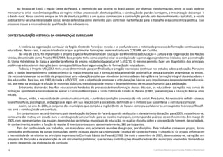 12 Currículo Básico para Escola Pública Municipal
Na década de 1980, a região Oeste do Paraná, a exemplo do que ocorria no Brasil passou por diversas transformações, entre as quais pode-se
mencionar a crise econômica e política do regime militar, processo de abertura política, a construção de grandes barragens, a mecanização do campo e
o êxodo rural. Nesse cenário em que se fala de abertura política e em que se convive com a contradição gerada pelo desenvolvimento capitalista, a escola
pública torna-se uma necessidade social, sendo defendida como elemento para contribuir na formação para o trabalho e da consciência política. Esse
processo trouxe a necessidade de qualificação dos educadores.
CONTEXTUALIZAÇÃO HISTÓRICA DA ORGANIZAÇÃO CURRICULAR
A história da organização curricular da Região Oeste do Paraná se mescla e se confunde com a história do processo de formação continuada dos
educadores. Nesse caso, é necessário destacar que as primeiras formações eram realizadas via CETEPAR, em Curitiba.
No ano de 1975, foi implantado o projeto Especial Multinacional de Educação do Ministério da Educação e Cultura e da Organização das Nações
Unidas, denominado como Projeto MEC/OEA. Esse projeto tinha como objetivo criar as condições de superar alguns problemas iniciados com a construção
da Usina Hidrelétrica de Itaipu e atender à reforma do ensino estabelecida pela Lei nº 5.692/71. O mesmo permitiu fazer um diagnóstico dos principais
problemas educacionais da região bem como possibilitou fazer algumas ações de formação de educadores.
Todavia, o Projeto MEC/OEA tinha prazo determinado para ser finalizado, e a região necessitava continuar nos estudos sobre a educação. Por outro
lado, o rápido desenvolvimento socioeconômico da região impunha que a formação educacional não poderia ficar presa a questões pragmáticas do ensino.
Era necessário avançar no sentido de proporcionar uma educação escolar que atendesse às necessidades da região e na formação integral dos educadores e
dos educandos. Para isso, em 1980, é criada a ASSOESTE, com o objetivo de promover e articular ações básicas para impulsionar o desenvolvimento educacio-
nal, por meio da produção e difusão de materiais didáticos, metodologias de ensino e desenvolvimento de recursos humanos para a educação.
Entretanto, diante dos desafios educacionais herdados do processo de transformação dessas décadas, os educadores da região, nos cursos de
formação, apontaram a necessidade de avaliar o Currículo Básico para a Escola Pública do Estado do Paraná (1980), que alicerçava a Educação Básica- anos
iniciais.
Houve, então, a necessidade de construir um currículo, a partir das condições concretas da vida social. Para tanto, foi necessário refletir sobre as
bases filosóficas, psicológicas, pedagógicas e legais em sua relação com a sociedade, definindo-se o método que sustentaria a estrutura curricular.
Assim, no ano de 2005, o conjunto dos municípios que compõe a região Oeste do Paraná começou a elaborar os pressupostos teóricos e filosófi-
cos para a construção de um currículo.
Em conjunto com secretários municipais de educação do Oeste do Paraná, quando se discutiu o planejamento das ações para 2005, estabeleceu-se,
como uma das metas, um estudo para a construção de um currículo para as escolas municipais, contemplando as áreas do conhecimento. Em março de
2005, com representantes das equipes de ensino das secretarias municipais de educação, no qual se discutiu sobre a concepção de homem, de sociedade,
de conhecimento, e sobre a função da escola. O evento contou com, aproximadamente, 380 participantes.
Para dar continuidade aos trabalhos, em maio desse ano, ocorreram reuniões dos grupos, por disciplina. Para trabalhar com esses grupos, foram
convidados profissionais de outras instituições, dentre os quais alguns da Universidade Estadual do Oeste do Paraná – UNIOESTE. Os grupos enfatizaram
a necessidade de se retomar os princípios expressos no Currículo Básico do Paraná (1990). De maio a novembro de 2005, desencadeou-se, na região, um
processo de discussão e de elaboração de um documento preliminar, que recebeu contribuições dos educadores dos municípios envolvidos, tornando-se
o ponto de partida da elaboração do currículo.
 