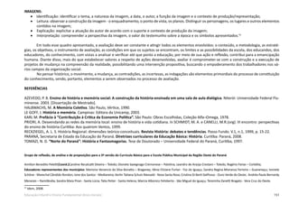 151Educação Infantil e Ensino Fundamental (Anos Iniciais)
IMAGENS:
•	 Identificação: identificar o tema, a natureza da imagem, a data, o autor, a função da imagem e o contexto de produção/representação;
•	 Leitura: observar a construção da imagem - o enquadramento, o ponto de vista, os planos. Distinguir os personagens, os lugares e outros elementos
contidos na imagem;
•	 Explicação: explicitar a atuação do autor de acordo com o suporte e contexto de produção da imagem;
•	 Interpretação: compreender a perspectiva da imagem, o valor do testemunho sobre a época e os símbolos apresentados.41
Em todo esse quadro apresentado, a avaliação deve ser constante e atingir todos os elementos envolvidos: o conteúdo, a metodologia, as estraté-
gias, os objetivos, o instrumento de avaliação, as condições em que os sujeitos se encontram, os limites e as possibilidades da escola, dos educandos, dos
educadores, do conhecimento, com vistas a analisar e verificar até que ponto a educação, por meio de sua ação e reflexão, contribui para a emancipação
humana. Diante disso, mais do que estabelecer valores a respeito de ações desenvolvidas, avaliar é comprometer-se com a construção e a execução de
projetos de mudança na compreensão da realidade, possibilitando uma intervenção propositiva, buscando o empoderamento dos trabalhadores nos vá-
rios campos da organização social.
	 No pensar histórico, o movimento, a mudança, as contradições, as incertezas, as indagações são elementos primordiais do processo de constituição
do conhecimento, sendo, portanto, elementos a serem observados no processo de avaliação.
REFERÊNCIAS
AZEVEDO, P. B. Ensino de história e memória social: A construção da história-ensinada em uma sala de aula dialógica. Niterói: Universidade Federal Flu-
minense. 2003. [Dissertação de Mestrado].
HALBWACHS, M. A Memória Coletiva. São Paulo, Vértice, 1990.
LE GOFF, J. História e memória. Campinas: Editora da Unicamp, 2003.
KARL M. Prefácio à “Contribuição à Critica da Economia Política”. São Paulo: Obras Escolhidas, Coleção Alfa–Omega, 1978.
PRIORI, A. Desvendando as redes da memória local: ensino de história e vida cotidiana. In SCHMIDT, M. A. e CANELLI, M.R.(org). III encontro: perspectivas
do ensino de história-Curitiba: Aos quatrom Ventos, 1999.
RECKZIEGEL, A. L. S. História Regional: dimensões teórico-conceituais. Revista História: debates e tendências. Passo Fundo. V.1, n.1, 1999, p. 15-22.
PARANÁ, Secretaria de Estado da Educação do Paraná. Diretrizes curriculares da Educação Básica: História. Curitiba: Paraná, 2008.
TOMAZI, N. D. “Norte do Paraná”: História e Fantasmagorias. Tese de Doutorado – Universidade Federal do Paraná, Curitiba, 1997.
Grupo de reflexão, de análise e de proposições para a 3ª versão do Currículo Básico para a Escola Pública Municipal da Região Oeste do Paraná
Amilton Benedito Peletti(Coord.)Caroline Recalcatti Silveira – Toledo; Dionete Savegnago Cremonese – Palotina; Leandro de Araújo Crestani – Toledo; Rogério Farias – Corbélia;
Educadores representantes dos municípios: Marisina Venancio da Silva Bonatto – Braganey; Vânia Eliziane Furlan - Foz do Iguaçu; Sandra Regina Mioranza Ferreira – Guaraniaçu; Ivonete
Schöne - Marechal Cândido Rondon; Ione dos Santos - Medianeira; Kerlin Tatiana Schulz Niesvald - Nova Santa Rosa; Cristina Di Berti DalPosso - Ouro Verde do Oeste; Andréa Paula Bernardy
Menezes – Ramilândia; Sandra Mara Piran - Santa Lúcia; Talia Peiter - Santa Helena; Marcia Albonico Felisberto - São Miguel do Iguaçu; Terezinha Zanetti Bragato - Vera Cruz do Oeste.
41
Idem, 2008.
 