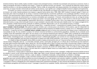 156 Currículo Básico para Escola Pública Municipal
terialismo histórico. Nesse sentido, implica conceber o espaço como produção humana, e entender essa produção como processo ou processos. Assim, o
objeto da Geografia não pode ser definido como espaço - o espaço da superfície terrestre, por exemplo -, mas a produção dos diferentes espaços sobre a
superfície terrestre e o uso dessa produção pela sociedade. Trata-se, então, de compreender este espaço produzido e em produção como uma categoria
social real, um espaço marcado e demarcado por práticas sociais precisas, o que significa que a categoria trabalho humano é categoria principal/central.
Os homens, ao criarem e recriarem as suas condições de vida, vão deixando nos espaços que produziram as marcas de suas concepções de vida,
de homem e de mundo. Quando produzem seus espaços e, segundo Santos (várias obras: 1994, 1996, 1997) “produzir é produzir espaço”, o fazem con-
dicionados pelo modo de produção de seu tempo. A natureza transformada fica socialmente qualificada e essa qualificação identifica o homem que a
produziu. Esse posicionamento implica compreender os processos de produção do espaço com o concurso da perspectiva histórica, em que se levam em
consideração o movimento do conhecimento e as inúmeras contradições que o perpassam. O homem, como produto do meio, vai, ao longo do tempo,
conhecendo e produzindo conhecimentos sobre os espaços que produz e aos quais agrega valor. Assim, o meio natural é o meio do qual o homem vem
dispondo para produzir o espaço geográfico, expressando, dessa forma, a instalação humana sobre a Terra. Esse espaço deve ser compreendido na sua
dimensão humana, ou seja, como construção humana na qual sociedade e natureza estão imbricadas pelo trabalho social. É um espaço carregado de his-
tória, percebido e sentido historicamente, praticado no cotidiano, localizável, diferenciado e, por ser uma produção humana, é mutável.
Entretanto, não podemos perder de vista que o espaço físico - a superfície terrestre - é preexistente ao trabalho humano. Nesse sentido, o es-
paço é condição e meio de produção. Não podemos esquecer, também, que a natureza possui uma dinâmica interna própria, cujas leis independem da
vontade do homem. Portanto, se é o uso social que confere conteúdo às formas espaciais via trabalho humano, o espaço, em si, é o “depositário universal
da História”. A superfície terrestre é a realidade natural, condição e meio pelo qual os homens vêm produzindo seus espaços sociais e satisfazendo suas
necessidades de vida. Por isso, também é produto. Em nenhum momento da História os conhecimentos geográficos, revestidos de seu conteúdo social
e político, foram tão importantes como agora. Por isso mesmo, é um momento excepcional para repensar e refletir sobre a produção do conhecimento
geográfico e de seu ensino, bem como sobre a concepção de homem nele contida, para entender concretamente a realidade de uma cidadania planetária.
Nesse sentido, metodologicamente, os educadores devem promover a alfabetização geográfica, que consiste em criar condições para que a criança leia e
interprete o espaço geográfico, para que possa compreender os espaços que estão sendo produzidos, a que servem e a quem são destinados.
Em relação ao objeto da Geografia, Santos (2001) considera o espaço primeiramente como um “conjunto de fixos e fluxos”, os elementos fixos são
naturais (relevo, hidrografia, solos etc...) e construídos, (estradas, pontes, construções, barragens etc.) e os fluxos são os movimentos que são condiciona-
dos pelas ações humanas (informações, ideias, valores etc.). Há uma interação entre os fixos e os fluxos construindo e reconstruindo o espaço; os fixos que
produzem fluxos e estes que levam a reprodução de fixos e vice-versa. Portanto, os objetos e ações são partes indissociáveis que formam o espaço, onde
ambos interagem entre si levando a uma multiplicidade de relações e processos. De acordo com Santos (2001, p. 63), “e um lado os sistemas de objetos
condicionam a forma como se dão as ações e, de outro lado leva a criação de objetos novos ou se realiza sobre os objetos pré-existentes. É assim que o
espaço encontra a sua dinâmica e se transforma”
Dessa forma, o espaço pode ser explicado por algumas categorias analíticas internas como: a paisagem, configuração territorial, divisão territorial
do trabalho, e outros, ou por recortes espaciais como: região, lugar, redes e escala. Ainda por categorias externas ao espaço, algumas já destacadas nesta
proposta - como os processos básicos: a técnica, a ação, os objetos, a totalidade e totalização, a temporalidade, os símbolos e a ideologia.
Ao ler e interpretar a paisagem, o lugar, o território contribui-se para o desvendamento da realidade pelo educando, assegurando um caráter mais
geográfico, pois esses conceitos são estruturantes do ensino da Geografia como o são também os de natureza, trabalho e sociedade. Pereira (2003, p.10)
defende a paisagem como ponto de partida, pois ela traduz, em seu aspecto visível, o tipo de relação existente entre sociedade e natureza. Segundo ele,
“a paisagem é a forma e a Geografia tem como método de análise partir justamente da paisagem, ou seja, da forma dos fenômenos porque os lugares são
manifestações paisagísticas dos fenômenos sociais”. A paisagem é passível de ser apalpada, medida, representada e investigada em seus elementos. Seu
 